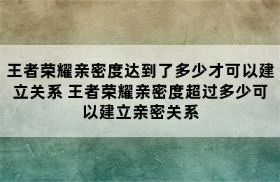 王者荣耀亲密度达到了多少才可以建立关系 王者荣耀亲密度超过多少可以建立亲密关系